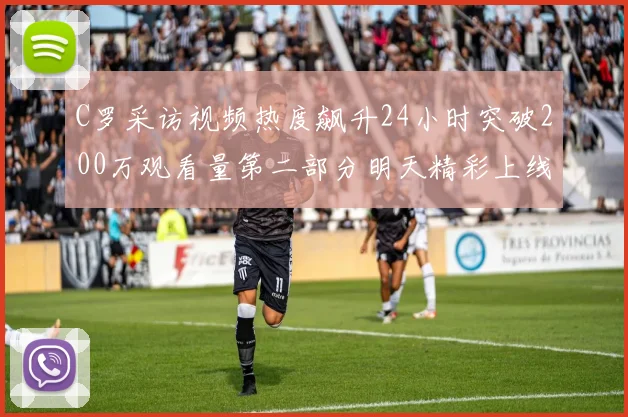 C罗采访视频热度飙升24小时突破200万观看量第二部分明天精彩上线