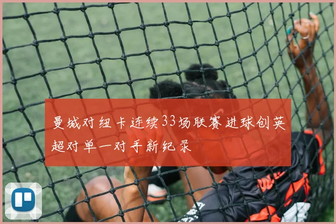 曼城对纽卡连续33场联赛进球创英超对单一对手新纪录