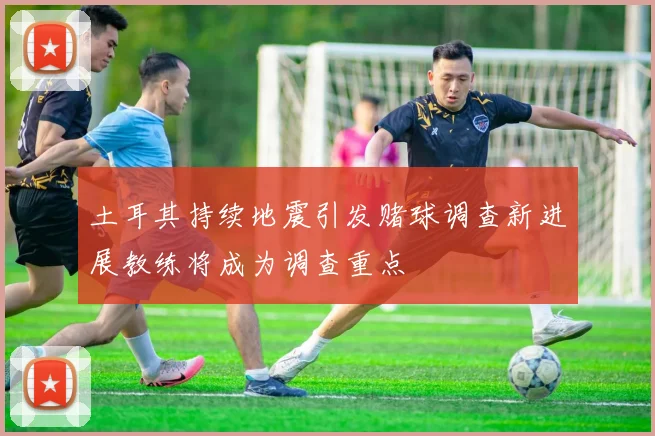 土耳其持续地震引发赌球调查新进展教练将成为调查重点