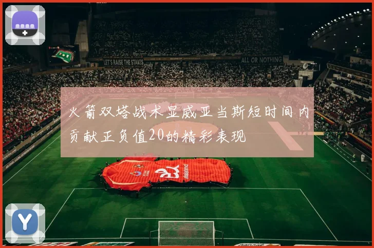 火箭双塔战术显威亚当斯短时间内贡献正负值20的精彩表现