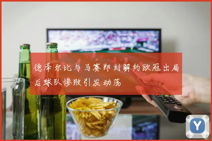 德泽尔比与马赛即刻解约欧冠出局后球队惨败引发动荡