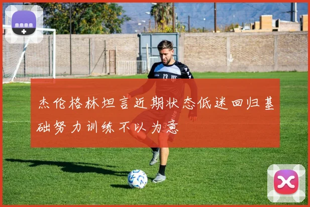 杰伦格林坦言近期状态低迷回归基础努力训练不以为意