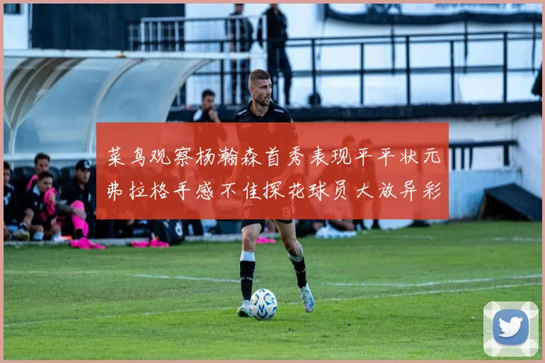 菜鸟观察杨瀚森首秀表现平平状元弗拉格手感不佳探花球员大放异彩砍下34分7篮板