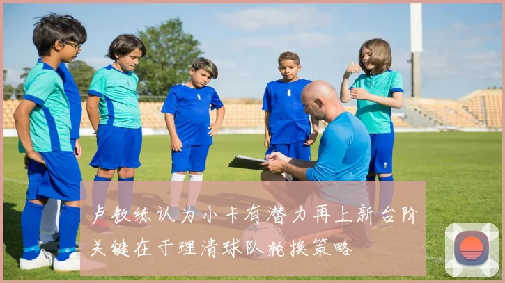 卢教练认为小卡有潜力再上新台阶关键在于理清球队轮换策略