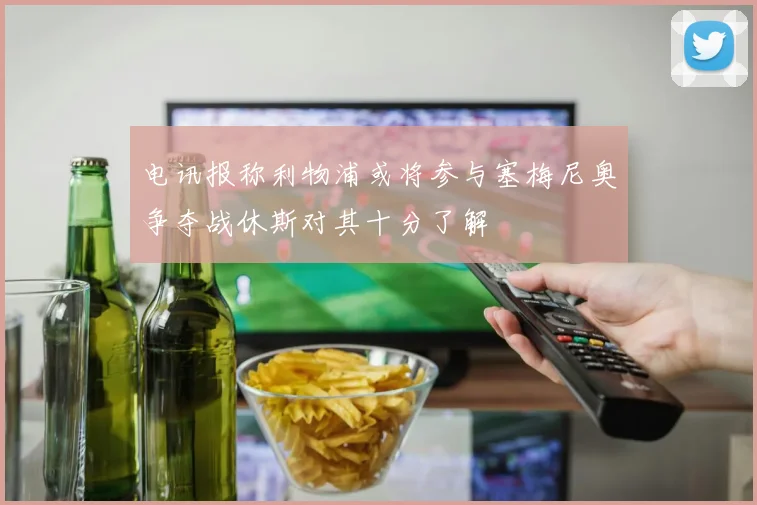 电讯报称利物浦或将参与塞梅尼奥争夺战休斯对其十分了解