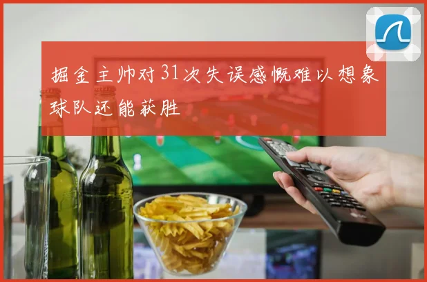 掘金主帅对31次失误感慨难以想象球队还能获胜